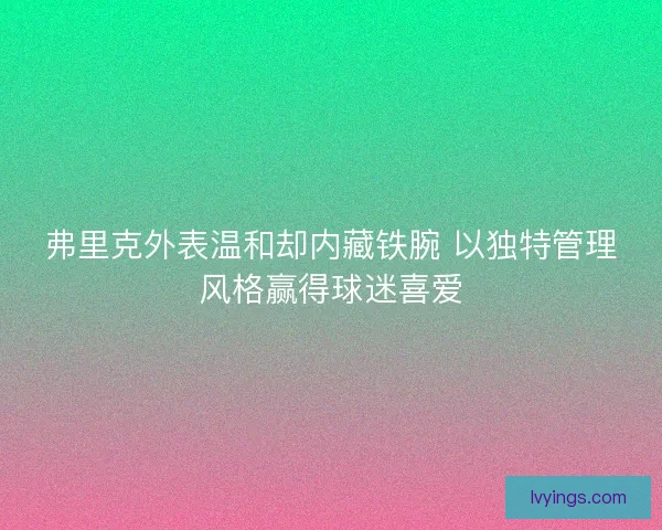 弗里克外表温和却内藏铁腕 以独特管理风格赢得球迷喜爱