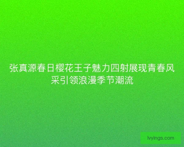 张真源春日樱花王子魅力四射展现青春风采引领浪漫季节潮流