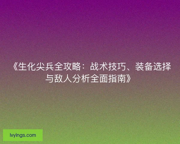 《生化尖兵全攻略：战术技巧、装备选择与敌人分析全面指南》