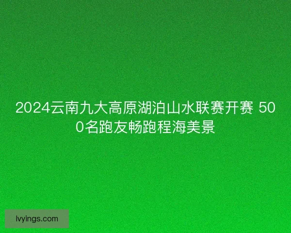 2024云南九大高原湖泊山水联赛开赛 500名跑友畅跑程海美景