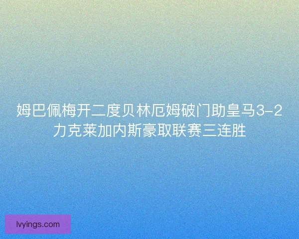 姆巴佩梅开二度贝林厄姆破门助皇马3-2力克莱加内斯豪取联赛三连胜